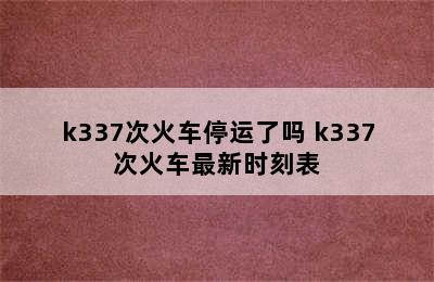 k337次火车停运了吗 k337次火车最新时刻表